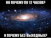 Но почему по 12 часов? И почему без выходных?