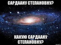 Сардаану Степановну? Какую Сардаану Степановну?