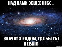 над нами общее небо... значит я рядом, где бы ты не был