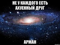 НЕ У КАЖДОГО ЕСТЬ АХУЕННЫЙ ДРУГ АРМАН