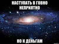 наступать в говно неприятно но к деньгам