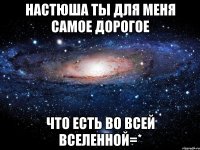 Настюша ты для меня самое дорогое что есть во всей вселенной=*