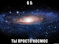 6 б ты просто космос