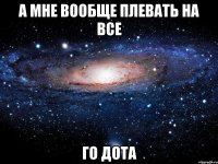 А мне вообще плевать на все Го дота