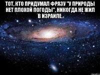 Тот, кто придумал фразу "у природы нет плохой погоды", никогда не жил в Израиле. 