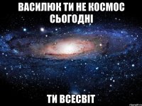 Василюк ти не космос сьогодні ти Всесвіт