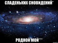 СЛАДЕНЬКИХ СНОВИДЕНИЙ* РОДНОЙ МОЙ***