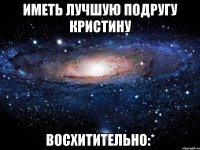 Иметь лучшую подругу Кристину Восхитительно:*