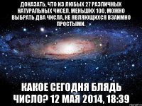 Доказать, что из любых 27 различных натуральных чисел, меньших 100, можно выбрать два числа, не являющихся взаимно простыми. Какое сегодня блядь число? 12 мая 2014, 18:39