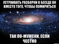 устраивать разборки в беседе вк вместо того, чтобы помириться так по-мужски, если честно