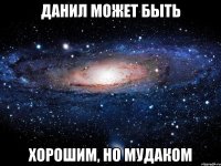 Данил может быть хорошим, но мудаком