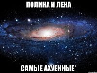 Полина и Лена самые ахуенные*