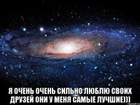  Я очень очень сильно люблю своих друзей ОНИ У МЕНЯ САМЫЕ ЛУЧШИЕ)))