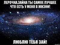 Лерочка,зайка ты самое лучшее что есть у меня в жизни! ЛЮБЛЮ ТЕБЯ ЗАЙ!