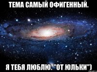 Тема самый офигенный. Я тебя люблю. "От Юльки")