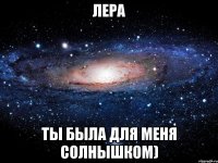 Лера Ты была для меня Солнышком)