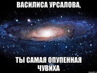 Василиса Урсалова, ты самая опупенная чувиха