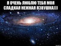 я очень люблю тебя моя сладкая нежная язвушка))) 