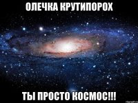 Олечка Крутипорох Ты просто космос!!!