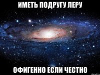 Иметь подругу леру офигенно если честно