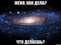 Женя, как дела? Что делаешь?