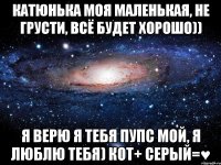 Катюнька моя маленькая, не грусти, всё будет хорошо)) я верю я тебя пупс мой, я люблю тебя) Кот+ Серый=♥