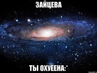 Зайцева ты охуеена:*