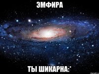 ЭМФИРА ТЫ ШИКАРНА:*