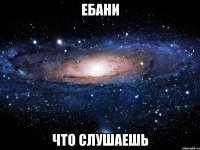 Ебани что слушаешь