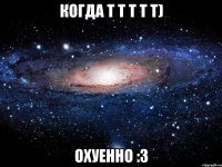 Когда Т Т Т Т Т) охуенно :3