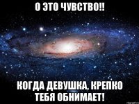 О это чувство!! Когда девушка, крепко тебя обнимает!