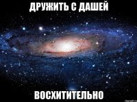 ДРУЖИТЬ С ДАШЕЙ ВОСХИТИТЕЛЬНО