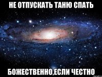 Не отпускать Таню спать Божественно,если честно