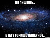 Не пишешь.. В аду горишь наверное..