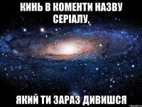 КИНЬ В КОМЕНТИ НАЗВУ СЕРІАЛУ, ЯКИЙ ТИ ЗАРАЗ ДИВИШСЯ