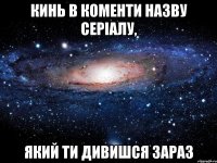 КИНЬ В КОМЕНТИ НАЗВУ СЕРІАЛУ, ЯКИЙ ТИ ДИВИШСЯ ЗАРАЗ