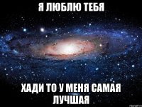 Я люблю тебя Хади то у меня самая лучшая