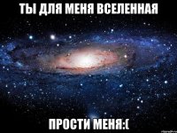 ты для меня вселенная прости меня:(