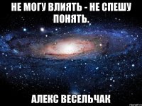 Не могу влиять - не спешу понять. Алекс Весельчак