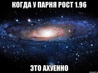 Когда у парня рост 1.96 это ахуенно