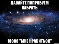 давайте попробуем набрать 10000 "Мне Нравиться"