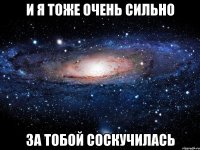 И я тоже очень сильно за тобой соскучилась