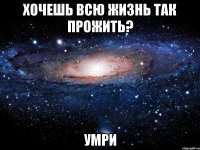 Хочешь всю жизнь так прожить? УМРИ