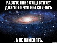 Расстояние существует для того что бы скучать , а не изменять.