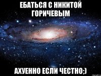 Ебаться с Никитой Горичевым АХУЕННО если честно;)