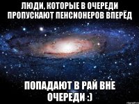 ЛЮДИ, КОТОРЫЕ В ОЧЕРЕДИ ПРОПУСКАЮТ ПЕНСИОНЕРОВ ВПЕРЁД ПОПАДАЮТ В РАЙ ВНЕ ОЧЕРЕДИ :)