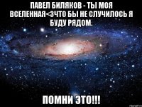 Павел Биляков - ТЫ моя Вселенная<3Что бы не случилось я буду рядом. Помни это!!!