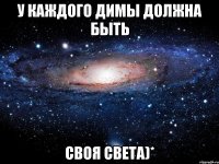 у каждого димы должна быть своя света)*