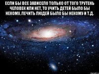 Если бы все зависело только от того трутень человек или нет, то учить детей было бы некому, лечить людей было бы некому и т.д. 