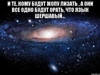 и те, кому будут жопу лизать , а они все одно будут орать, что язык шершавый... 